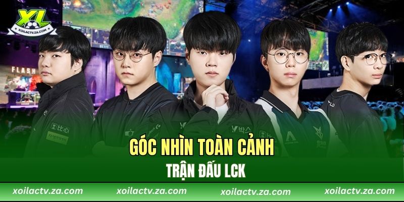 Góc nhìn toàn cảnh trận đấu LCK