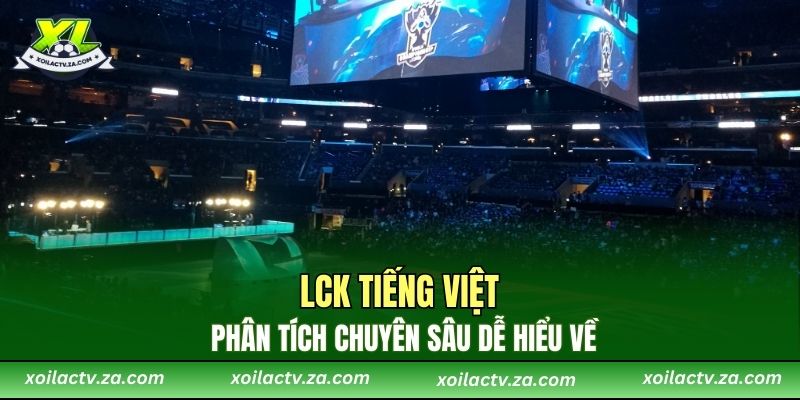 LCK Tiếng Việt  phân tích chuyên sâu dễ hiểu về